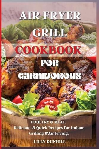 Air Fryer Grill Cookbook for Carnivorous.: POULTRY and MEAT. Delicious and Quick Recipes for Indoor Grilling and Air Frying.
