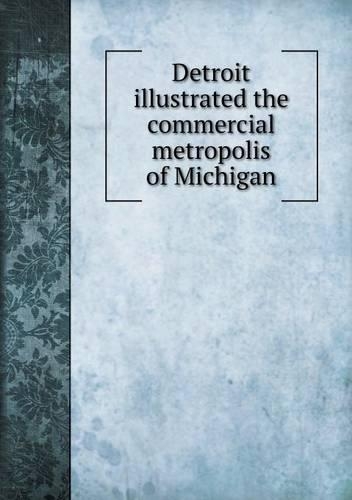 Detroit Illustrated the Commercial Metropolis of Michigan