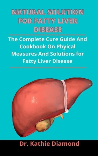 Natural Solution For Fatty Liver Disease: The Complete Cure Guide And Cookbook On Physical Measures And Solutions For Fatty Liver Disease