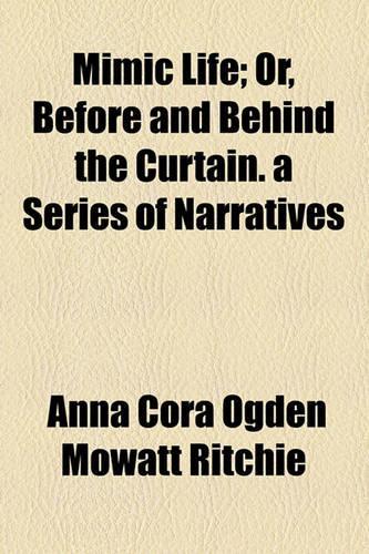 Mimic Life; Or, Before and Behind the Curtain. a Series of Narratives