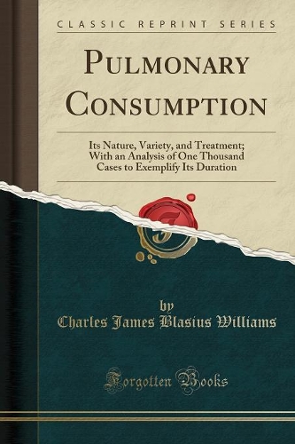 Pulmonary Consumption: Its Nature, Variety, and Treatment; With an Analysis of One Thousand Cases to Exemplify Its Duration (Classic Reprint)
