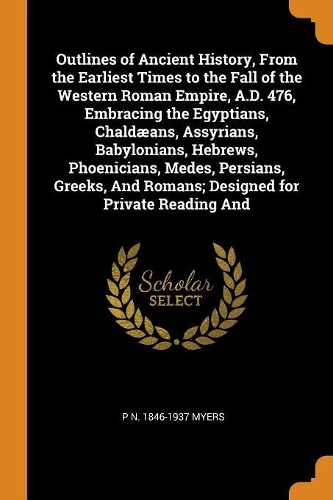 Outlines of Ancient History, From the Earliest Times to the Fall of the Western Roman Empire, A.D. 476, Embracing the Egyptians, Chaldæans, Assyrians, Babylonians, Hebrews, Phoenicians, Medes, Persians, Greeks, And Romans; Designed for Private Read