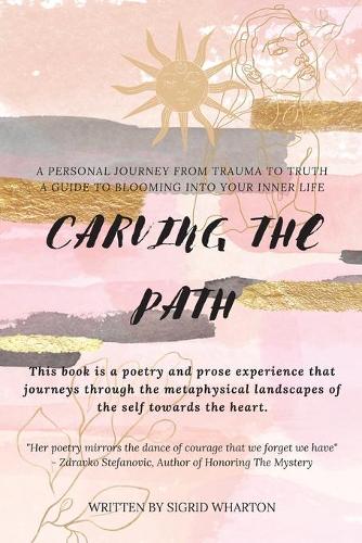 Carving The Path: This book is a poetry and prose experience that journeys through the metaphysical landscapes of the self towards the heart.