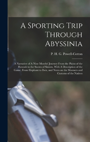 A Sporting Trip Through Abyssinia: A Narrative of A Nine Months' Journey From the Plains of the Hawash to the Snows of Simien, With A Description of the Game, From Elephant to Ibex, a