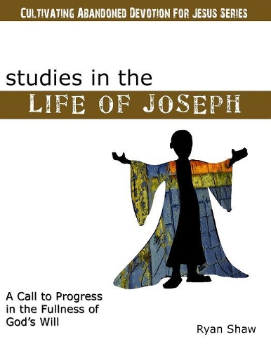 Studies in the Life of Joseph: (Cultivating Abandoned Devotion for Jesus)