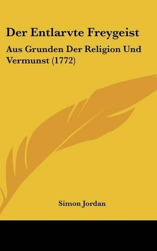 Der Entlarvte Freygeist: Aus Grunden Der Religion Und Vermunst (1772)
