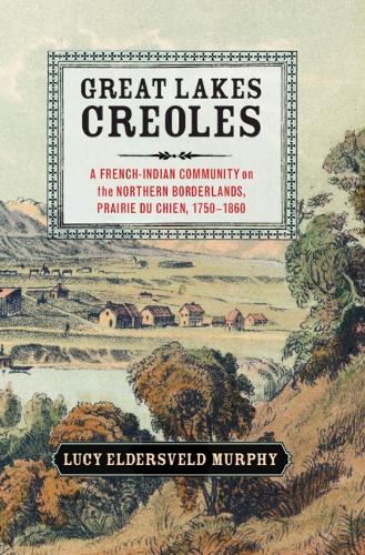 Great Lakes Creoles: A French-Indian Community on the Northern Borderlands, Prairie Du Chien, 1750-1860(Studies in North American Indian History)