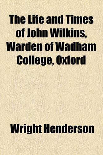 The Life and Times of John Wilkins, Warden of Wadham College, Oxford