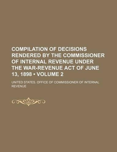 Compilation of Decisions Rendered by the Commissioner of Internal Revenue Under the War-Revenue Act of June 13, 1898 (Volume 2)