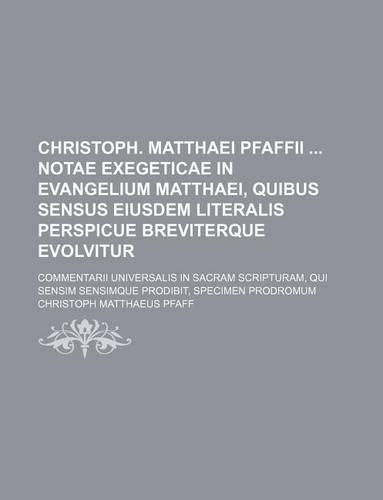 Christoph. Matthaei Pfaffii Notae Exegeticae in Evangelium Matthaei, Quibus Sensus Eiusdem Literalis Perspicue Breviterque Evolvitur; Commentarii Universalis in Sacram Scripturam, Qui Sensim Sensimque Prodibit, Specimen Prodromum