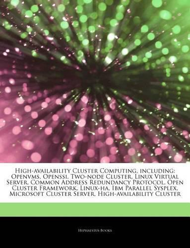 Articles on High-Availability Cluster Computing, Including: OpenVMS, Openssi, Two-Node Cluster, Linux Virtual Server, Common Address Redundancy Protocol, Open Cluster Framework, Linux-Ha, IBM Parallel Sysplex