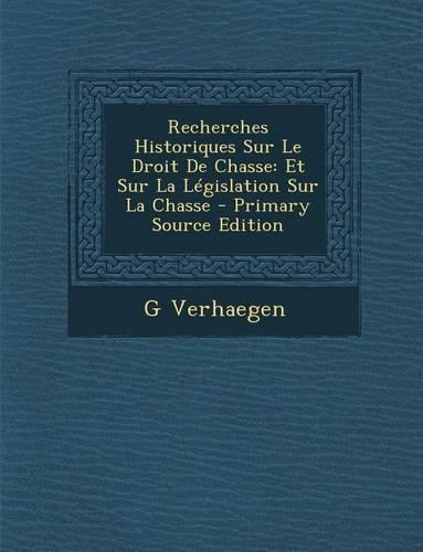 Recherches Historiques Sur Le Droit de Chasse: Et Sur La Legislation Sur La Chasse(French)