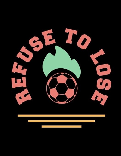 Refuse To Lose: Soccer Coaches Notebook - Planning Schedule Organizer Journal For Coaches Featuring 2019-20 Calendar, Roster, and Blank Field Pages - Soccer Coach G