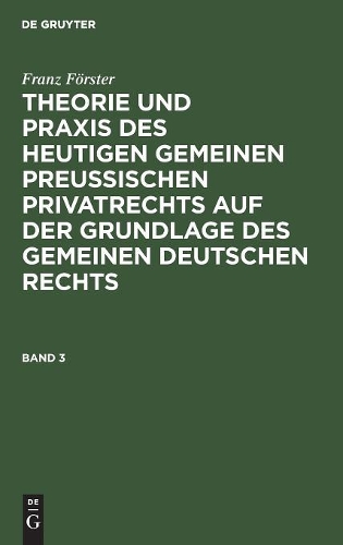 Franz Förster: Theorie Und PRAXIS Des Heutigen Gemeinen Preußischen Privatrechts Auf Der Grundlage Des Gemeinen Deutschen Rechts. Band 3