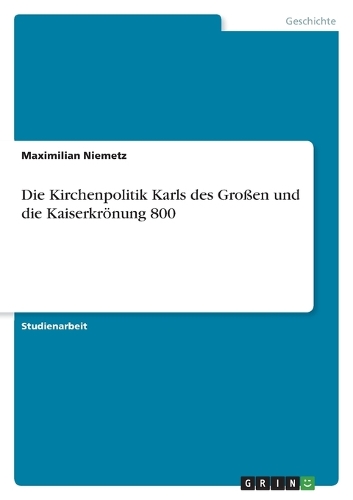 Die Kirchenpolitik Karls des Großen und die Kaiserkrönung 800