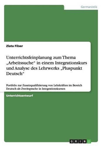 Unterrichtsfeinplanung zum Thema "Arbeitssuche" in einem Integrationskurs und Analyse des Lehrwerks "Pluspunkt Deutsch": Portfolio zur Zusatzqualifizierung von Lehrkräften im Bereich Deutsch als Zweitsprache in Integrationskursen