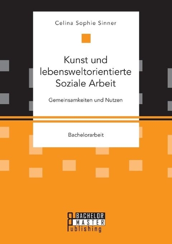 Kunst und lebensweltorientierte Soziale Arbeit. Gemeinsamkeiten und Nutzen