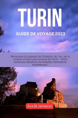 Turin Guide de Voyage 2023: Découvrez la majesté de l'histoire, de l'art, de la cuisine et bien plus encore de Turin - Votre aventure italienne inoubliable commence maintenant 