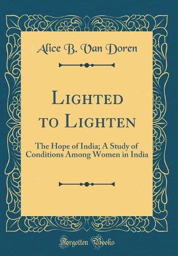Lighted to Lighten: The Hope of India; A Study of Conditions Among Women in India (Classic Reprint)