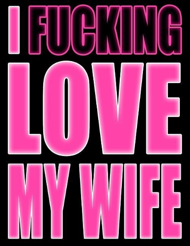 I Fucking Love My Wife: You Could Rip Off All Your Clothes and Shout Your Feelings to the World...or...You Could Express Yourself with This Book That Can be Used as a Journ