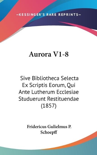 Aurora V1-8: Sive Bibliotheca Selecta Ex Scriptis Eorum, Qui Ante Lutherum Ecclesiae Studuerunt Restituendae (1857)(Latin)