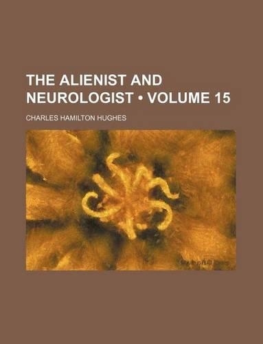 Alienist and Neurologist; A Quarterly Journal of Scientific, Clinical and Forensic Psychiatry and Neurology Volume 15