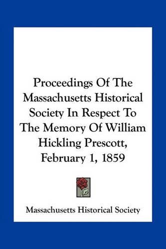 Proceedings of the Massachusetts Historical Society in Respect to the Memory of William Hickling Prescott, February 1, 1859