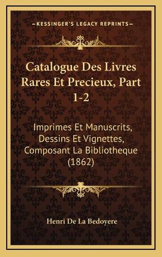 Catalogue Des Livres Rares Et Precieux, Part 1-2: Imprimes Et Manuscrits, Dessins Et Vignettes, Composant La Bibliotheque (1862)(French)