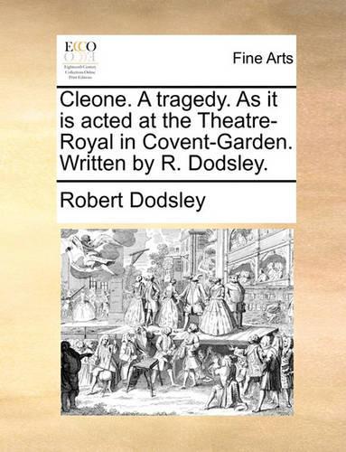 Cleone. a Tragedy. as It Is Acted at the Theatre-Royal in Covent-Garden. Written by R. Dodsley.