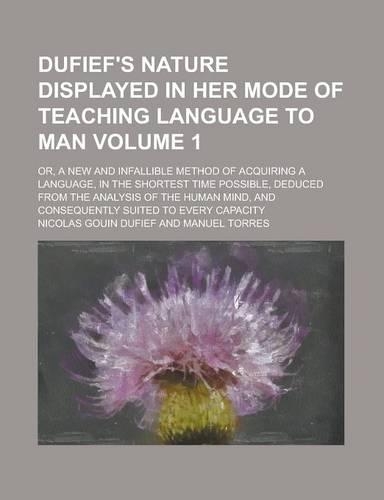 Dufief's Nature Displayed in Her Mode of Teaching Language to Man; Or, a New and Infallible Method of Acquiring a Language, in the Shortest Time Possible, Deduced from the Analysis of the Human Mind, and Consequently Suited to Volume 1