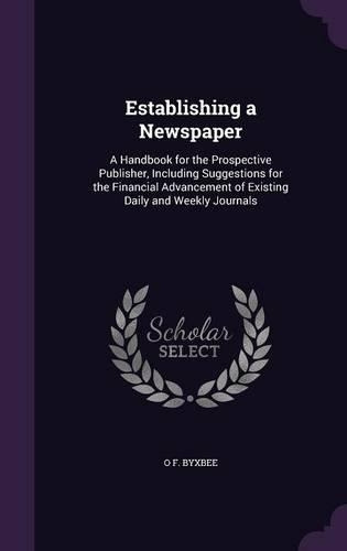Establishing a Newspaper: A Handbook for the Prospective Publisher, Including Suggestions for the Financial Advancement of Existing Daily and Weekly Journals