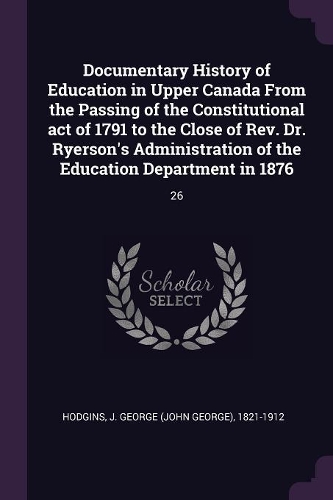 Documentary History of Education in Upper Canada From the Passing of the Constitutional act of 1791 to the Close of Rev. Dr. Ryerson's Administration of the Education Department in 1876: 26