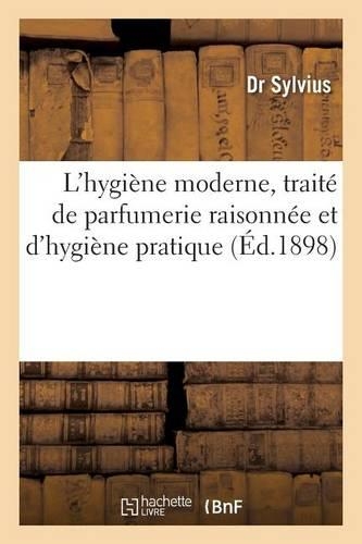 L'Hygiène Moderne, Traité de Parfumerie Raisonnée Et d'Hygiène Pratique, Contenant La Description,