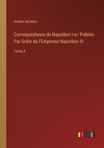 Correspondance de Napoléon I-er; Publiée Par Ordre de l'Empereur Napoléon III: Tome.4