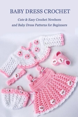 Baby Dress Crochet: Cute & Easy Crochet Newborn and Baby Dress Patterns for Beginners: DIY Baby Dress Book