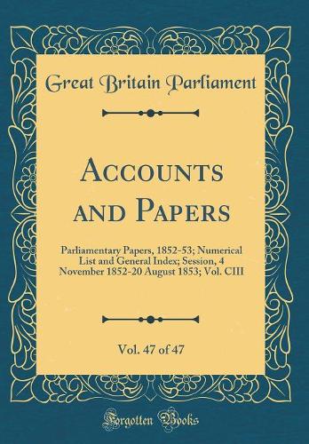Accounts and Papers, Vol. 47 of 47: Parliamentary Papers, 1852-53; Numerical List and General Index; Session, 4 November 1852-20 August 1853; Vol. CIII (Classic Reprint)