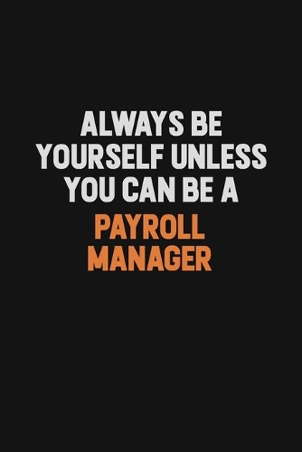 Always Be Yourself Unless You Can Be A Payroll Manager