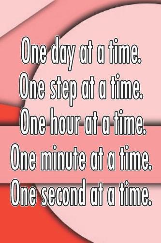 One Day at a Time. One Step at a Time. One Hour at a Time. One Minute at a Time. One Second at a Time.