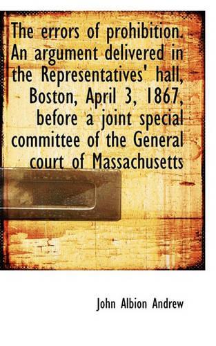 The Errors of Prohibition. an Argument Delivered in the Representatives' Hall, Boston, April 3, 1867