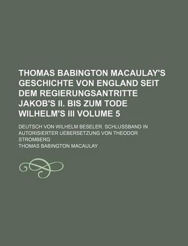Thomas Babington Macaulay's Geschichte Von England Seit Dem Regierungsantritte Jakob's II. Bis Zum Tode Wilhelm's III Volume 5; Deutsch Von Wilhelm Beseler. Schlussband in Autorisierter Uebersetzung Von Theodor Stromberg