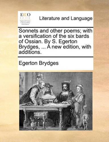 Sonnets and Other Poems; With a Versification of the Six Bards of Ossian. by S. Egerton Brydges, ... a New Edition, with Additions.