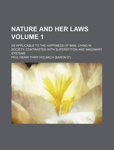 Nature and Her Laws Volume 1; As Applicable to the Happiness of Man, Living in Society Contrasted with Superstition and Imaginary Systems: (English)