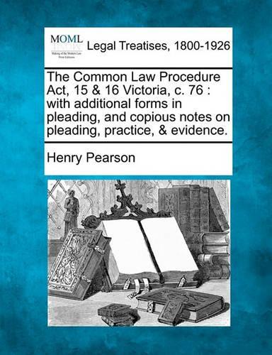 The Common Law Procedure ACT, 15 & 16 Victoria, C. 76: With Additional Forms in Pleading, and Copious Notes on Pleading, Practice, & Evidence.(English)