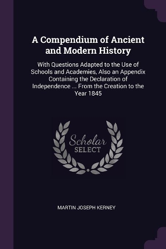 A Compendium of Ancient and Modern History: With Questions Adapted to the Use of Schools and Academies, Also an Appendix Containing the Declaration of Independence ... From the Creation to the