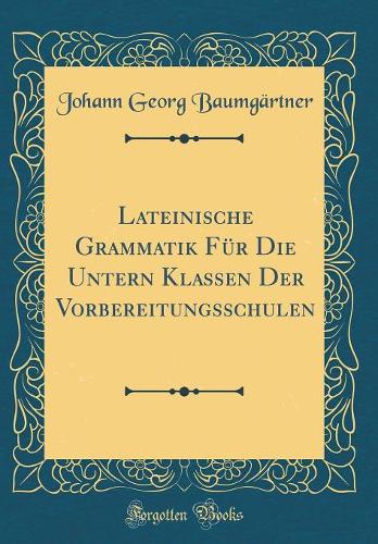 Lateinische Grammatik Für Die Untern Klassen Der Vorbereitungsschulen (Classic Reprint)