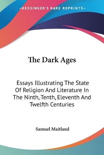 The Dark Ages: Essays Illustrating The State Of Religion And Literature In The Ninth, Tenth, Eleventh And Twelfth Centuries(English)