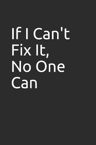 If I Can't Fix It, No One Can: Blank Lined Notebook/Journal Makes the Perfect Gag Gift for Friends, Coworkers and Bosses.