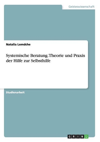 Systemische Beratung. Theorie und Praxis der Hilfe zur Selbsthilfe