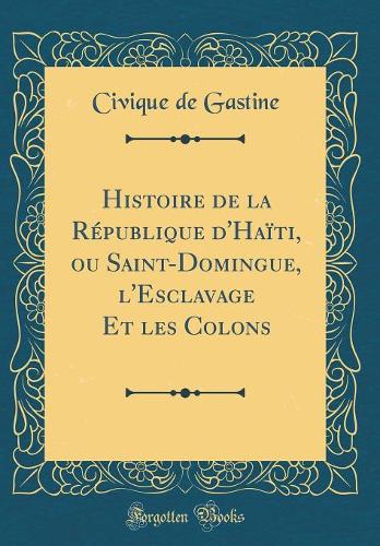Histoire de la République d'Haïti, Ou Saint-Domingue, l'Esclavage Et Les Colons (Classic Reprint)