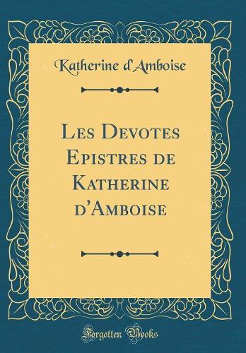 Les Devotes Epistres de Katherine d'Amboise (Classic Reprint)